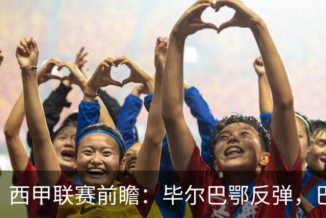 西甲联赛前瞻：毕尔巴鄂反弹，巴萨延续强势的背后故事与数据解读